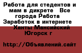 Работа для стедентов и мам в дикрете - Все города Работа » Заработок в интернете   . Ханты-Мансийский,Югорск г.